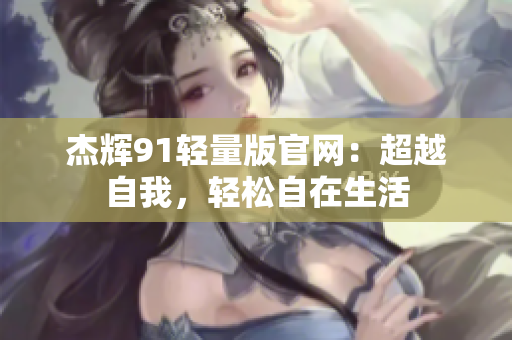 杰輝91輕量版官網(wǎng)：超越自我，輕松自在生活