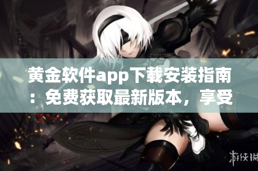 黃金軟件app下載安裝指南：免費(fèi)獲取最新版本，享受安全便捷的應(yīng)用體驗(yàn)
