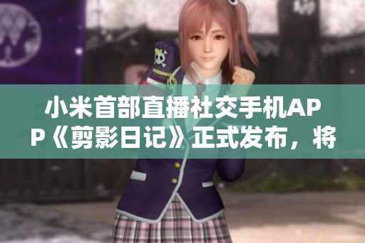 小米首部直播社交手機APP《剪影日記》正式發(fā)布，將全面革新用戶社交體驗