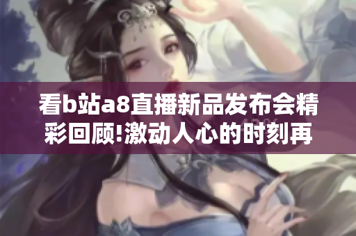 看b站a8直播新品發(fā)布會精彩回顧!激動人心的時刻再現(xiàn)!