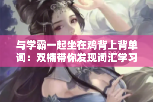 與學霸一起坐在雞背上背單詞：雙楠帶你發(fā)現(xiàn)詞匯學習的新樂趣