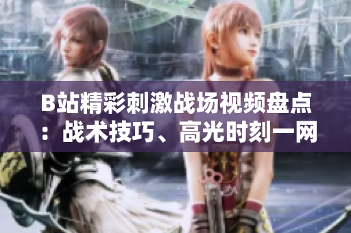 B站精彩刺激戰(zhàn)場視頻盤點：戰(zhàn)術(shù)技巧、高光時刻一網(wǎng)打盡