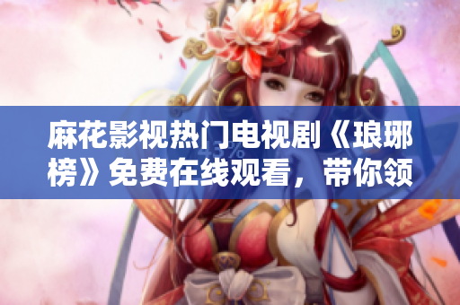 麻花影視熱門電視劇《瑯琊榜》免費在線觀看，帶你領略古代宮廷權謀故事