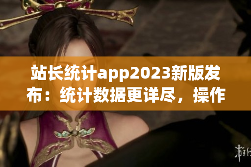 站長統(tǒng)計app2023新版發(fā)布：統(tǒng)計數(shù)據(jù)更詳盡，操作更便捷