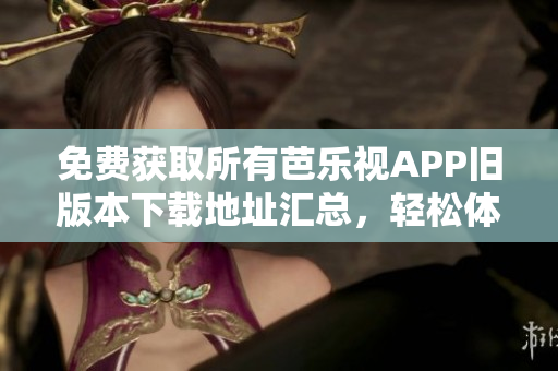 免費(fèi)獲取所有芭樂(lè)視APP舊版本下載地址匯總，輕松體驗(yàn)經(jīng)典版本享受海量?jī)?nèi)容