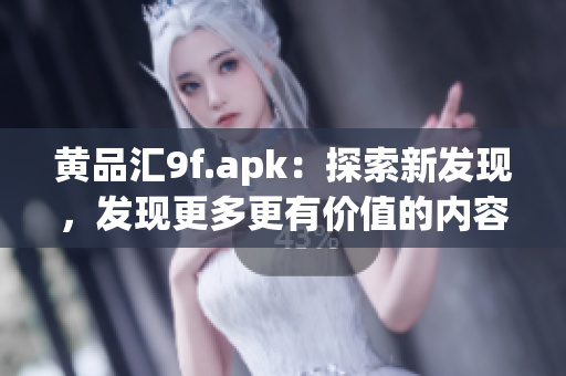 黃品匯9f.apk：探索新發(fā)現(xiàn)，發(fā)現(xiàn)更多更有價(jià)值的內(nèi)容