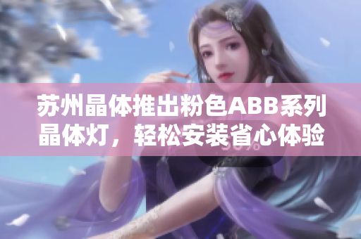 蘇州晶體推出粉色ABB系列晶體燈，輕松安裝省心體驗(yàn)