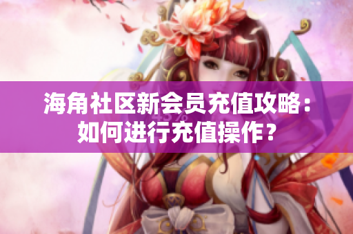 海角社區(qū)新會(huì)員充值攻略：如何進(jìn)行充值操作？