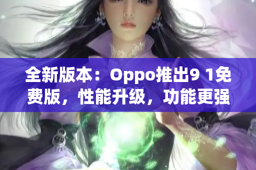全新版本：Oppo推出9 1免費版，性能升級，功能更強大