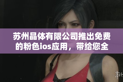 蘇州晶體有限公司推出免費的粉色ios應用，帶給您全新體驗