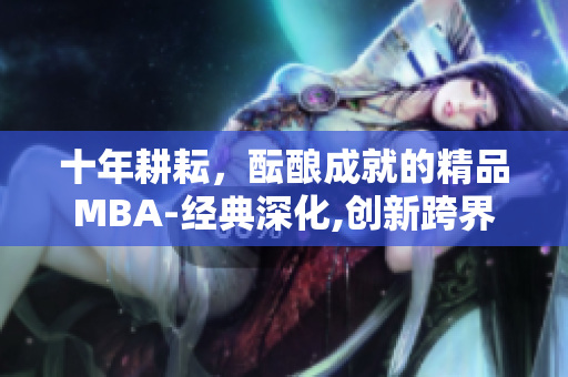 十年耕耘，醞釀成就的精品MBA-經(jīng)典深化,創(chuàng)新跨界