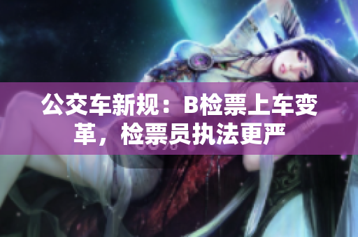 公交車新規(guī)：B檢票上車變革，檢票員執(zhí)法更嚴