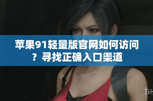 蘋果91輕量版官網(wǎng)如何訪問(wèn)？尋找正確入口渠道