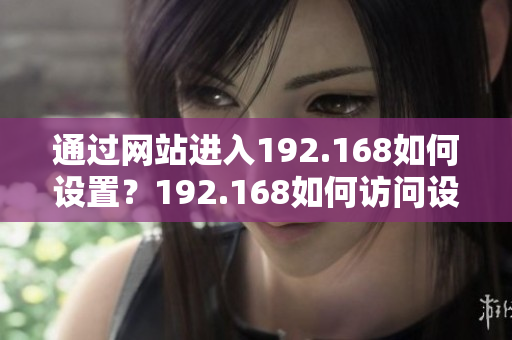 通過網(wǎng)站進(jìn)入192.168如何設(shè)置？192.168如何訪問設(shè)置界面？