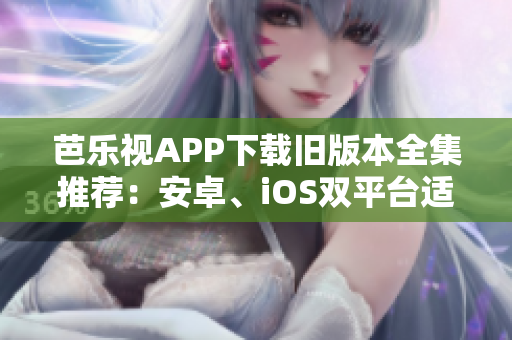 芭樂視APP下載舊版本全集推薦：安卓、iOS雙平臺適用多版本，安全、穩(wěn)定的選擇