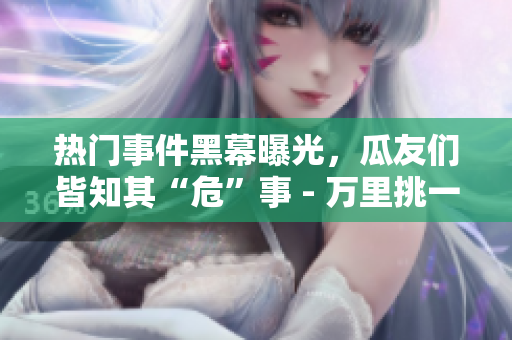 熱門事件黑幕曝光，瓜友們皆知其“?！笔?- 萬里挑一的吃瓜族沒滿足！