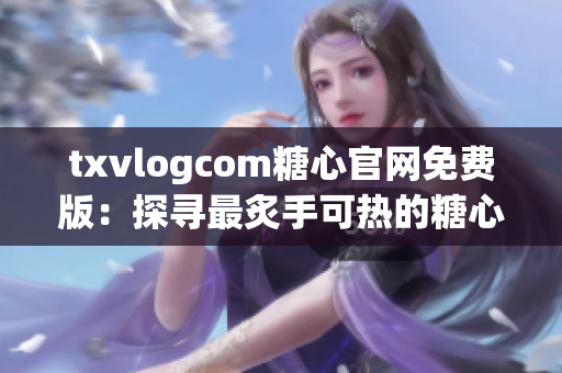 txvlogcom糖心官網(wǎng)免費(fèi)版：探尋最炙手可熱的糖心潮流，新體驗盡在眼前