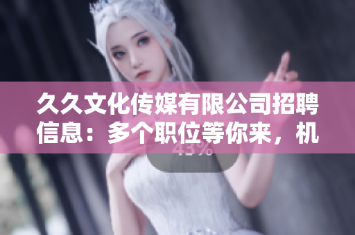 久久文化傳媒有限公司招聘信息：多個職位等你來，機(jī)會難得，期待你的加入！