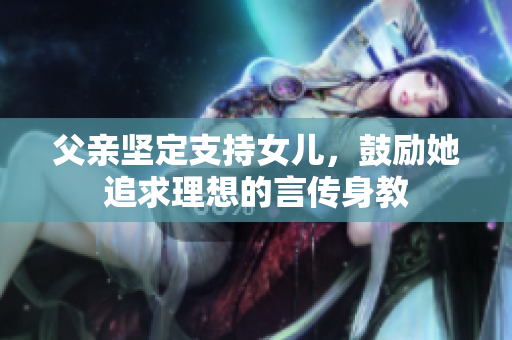 父親堅定支持女兒，鼓勵她追求理想的言傳身教