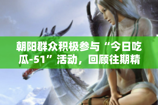 朝陽(yáng)群眾積極參與“今日吃瓜-51”活動(dòng)，回顧往期精彩瞬間