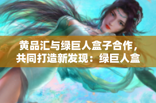 黃品匯與綠巨人盒子合作，共同打造新發(fā)現(xiàn)：綠巨人盒子登場(chǎng)啦!