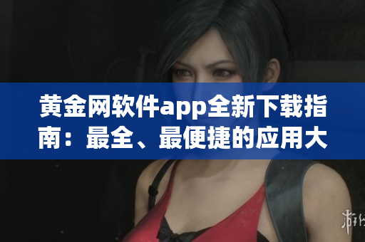 黃金網(wǎng)軟件app全新下載指南：最全、最便捷的應(yīng)用大合集