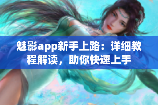 魅影app新手上路：詳細(xì)教程解讀，助你快速上手