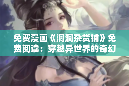 免費(fèi)漫畫(huà)《洞洞雜貨鋪》免費(fèi)閱讀：穿越異世界的奇幻冒險(xiǎn)！
