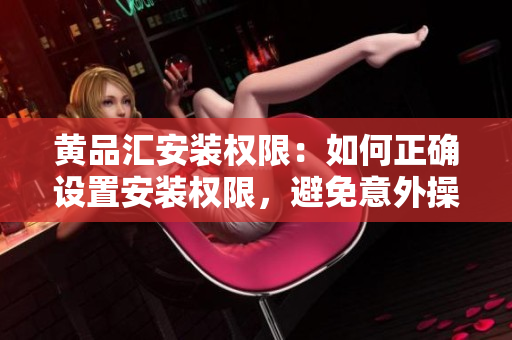 黃品匯安裝權(quán)限：如何正確設(shè)置安裝權(quán)限，避免意外操作？