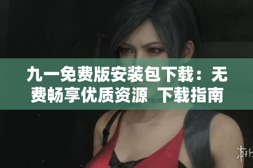 九一免費(fèi)版安裝包下載：無費(fèi)暢享優(yōu)質(zhì)資源  下載指南大揭秘