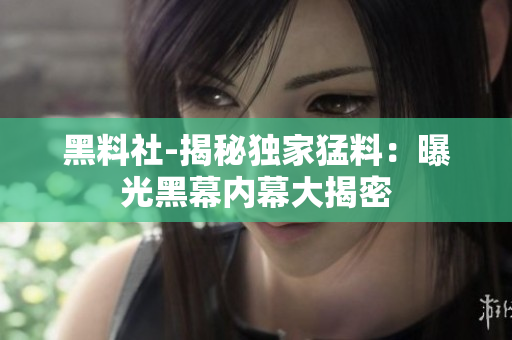 黑料社-揭秘獨(dú)家猛料：曝光黑幕內(nèi)幕大揭密