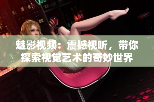 魅影視頻：震撼視聽，帶你探索視覺藝術(shù)的奇妙世界