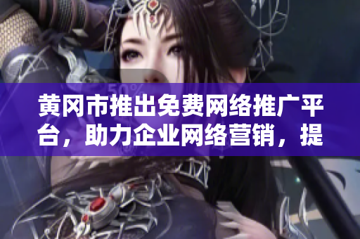黃岡市推出免費(fèi)網(wǎng)絡(luò)推廣平臺，助力企業(yè)網(wǎng)絡(luò)營銷，提升品牌影響力