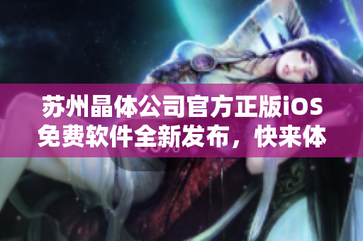 蘇州晶體公司官方正版iOS免費(fèi)軟件全新發(fā)布，快來(lái)體驗(yàn)最新版本！