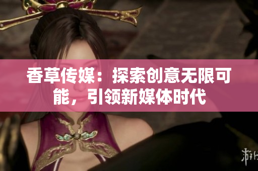 香草傳媒：探索創(chuàng)意無(wú)限可能，引領(lǐng)新媒體時(shí)代