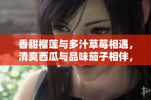 香甜榴蓮與多汁草莓相遇，清爽西瓜與品味茄子相伴，歡快黃瓜加入，新鮮多元的風(fēng)味交融共舞