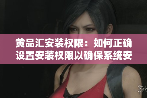 黃品匯安裝權(quán)限：如何正確設(shè)置安裝權(quán)限以確保系統(tǒng)安全及穩(wěn)定運行