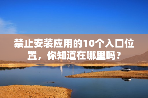 禁止安裝應(yīng)用的10個入口位置，你知道在哪里嗎？