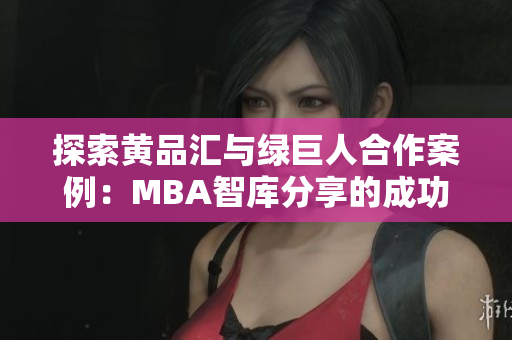 探索黃品匯與綠巨人合作案例：MBA智庫分享的成功策略和管理經(jīng)驗
