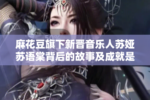 麻花豆旗下新晉音樂人蘇婭蘇語棠背后的故事及成就是什么？