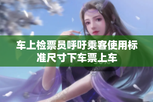 車上檢票員呼吁乘客使用標(biāo)準(zhǔn)尺寸下車票上車