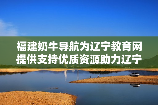 福建奶牛導(dǎo)航為遼寧教育網(wǎng)提供支持優(yōu)質(zhì)資源助力遼寧教育事業(yè)發(fā)展