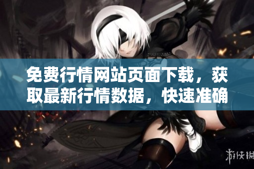 免費(fèi)行情網(wǎng)站頁面下載，獲取最新行情數(shù)據(jù)，快速準(zhǔn)確獲取行情資訊