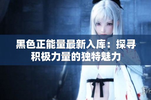 黑色正能量最新入庫：探尋積極力量的獨(dú)特魅力