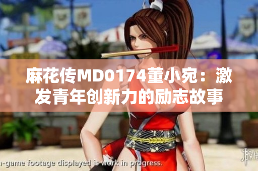 麻花傳MD0174董小宛：激發(fā)青年創(chuàng)新力的勵(lì)志故事