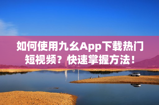如何使用九幺App下載熱門短視頻？快速掌握方法！
