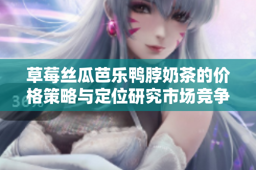 草莓絲瓜芭樂鴨脖奶茶的價(jià)格策略與定位研究市場競爭與成本優(yōu)勢規(guī)劃