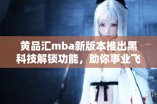 黃品匯mba新版本推出黑科技解鎖功能，助你事業(yè)飛升