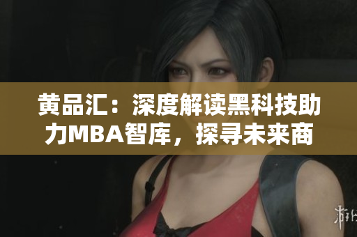 黃品匯：深度解讀黑科技助力MBA智庫，探尋未來商業(yè)新趨勢