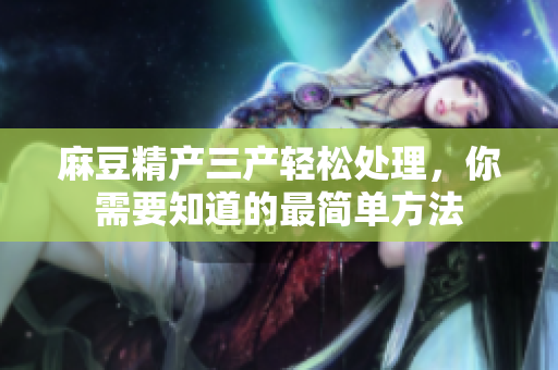 麻豆精產(chǎn)三產(chǎn)輕松處理，你需要知道的最簡單方法